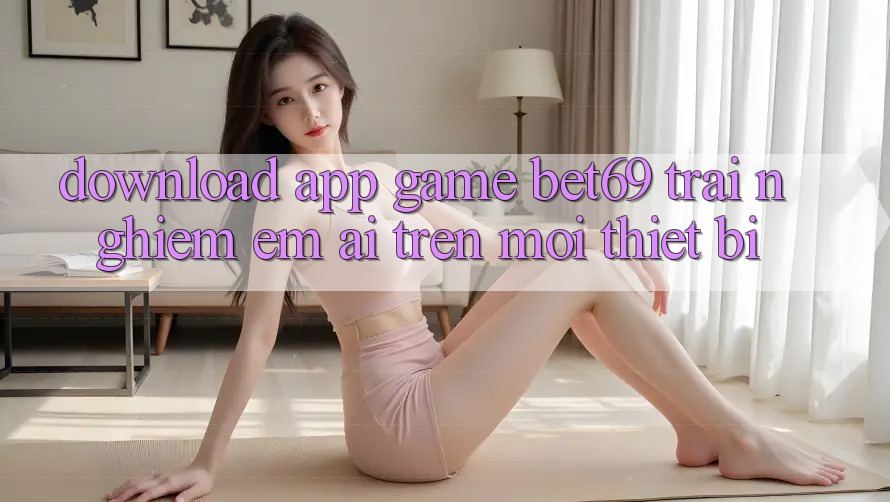 Download App Game Bet69 – Trải Nghiệm Êm ái Trên Mọi Thiết Bị Download App Game Bet69 – Trải Nghiệm Êm ái Trên Mọi Thiết Bị
