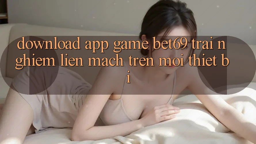 Download App Game Bet69 – Trải Nghiệm Liền mạch Trên Mọi Thiết Bị Download App Game Bet69 – Trải Nghiệm Liền mạch Trên Mọi Thiết Bị