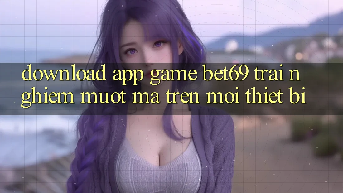 Download App Game Bet69 – Trải nghiệm Mượt Mà Trên Mọi Thiết Bị Download App Game Bet69 – Trải nghiệm Mượt Mà Trên Mọi Thiết Bị