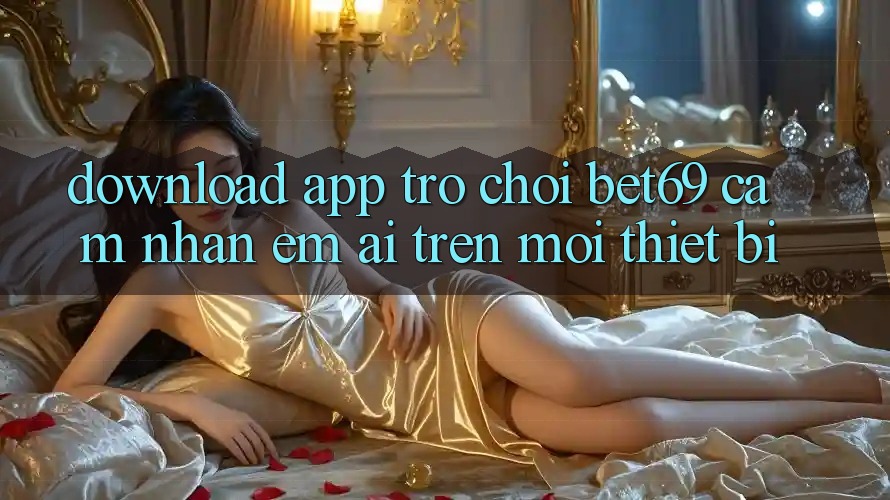 Download App Trò chơi Bet69 – Cảm nhận Êm ái Trên Mọi Thiết Bị Download App Trò chơi Bet69 – Cảm nhận Êm ái Trên Mọi Thiết Bị