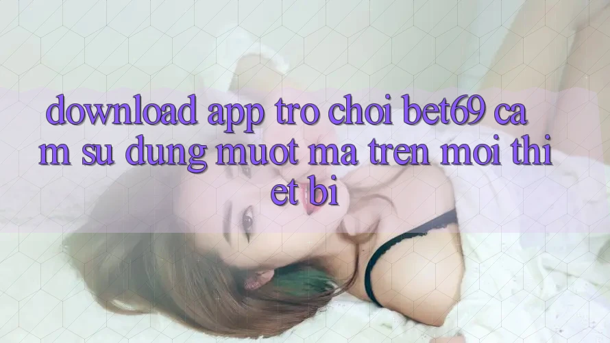 Download App Trò chơi Bet69 – Cảm sử dụng Mượt Mà Trên Mọi Thiết Bị Download App Trò chơi Bet69 – Cảm sử dụng Mượt Mà Trên Mọi Thiết Bị