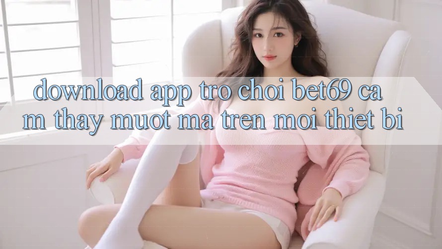 Download App Trò chơi Bet69 – Cảm thấy Mượt Mà Trên Mọi Thiết Bị Download App Trò chơi Bet69 – Cảm thấy Mượt Mà Trên Mọi Thiết Bị