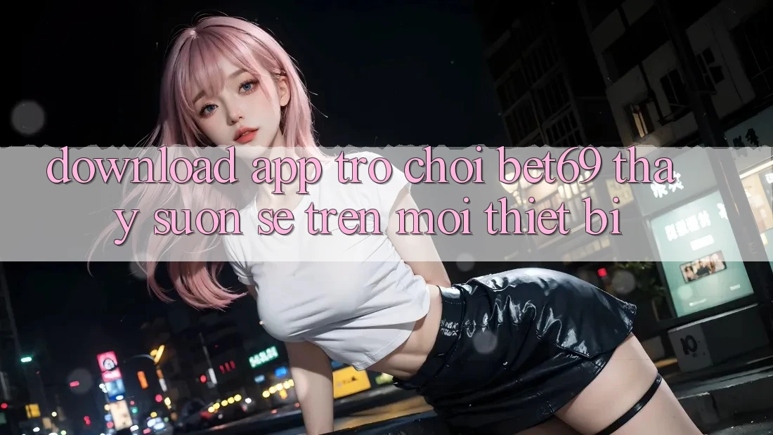 Download App Trò chơi Bet69 – Thấy Suôn sẻ Trên Mọi Thiết Bị Download App Trò chơi Bet69 – Thấy Suôn sẻ Trên Mọi Thiết Bị