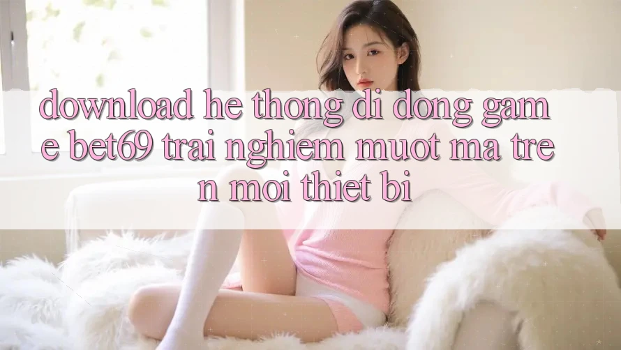 Download Hệ thống di động Game Bet69 – Trải Nghiệm Mượt mà Trên Mọi Thiết Bị Download Hệ thống di động Game Bet69 – Trải Nghiệm Mượt mà Trên Mọi Thiết Bị