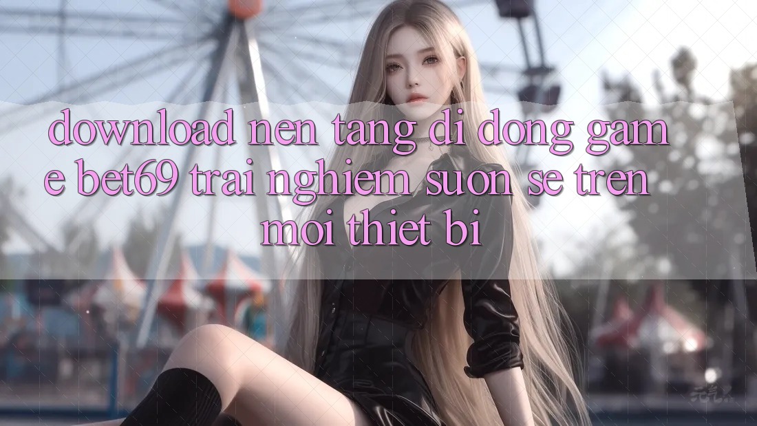 Download Nền tảng di động Game Bet69 – Trải Nghiệm Suôn sẻ Trên Mọi Thiết Bị Download Nền tảng di động Game Bet69 – Trải Nghiệm Suôn sẻ Trên Mọi Thiết Bị
