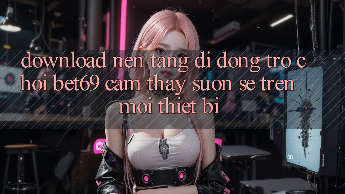 Download Nền tảng di động Trò chơi Bet69 – Cảm thấy Suôn sẻ Trên Mọi Thiết Bị Download Nền tảng di động Trò chơi Bet69 – Cảm thấy Suôn sẻ Trên Mọi Thiết Bị