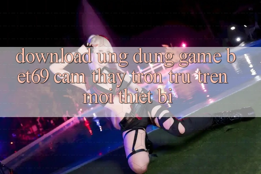 Download Ứng dụng Game Bet69 – Cảm thấy Trơn tru Trên Mọi Thiết Bị Download Ứng dụng Game Bet69 – Cảm thấy Trơn tru Trên Mọi Thiết Bị