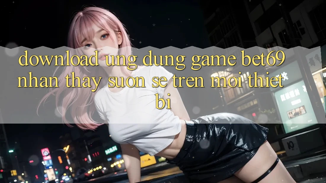 Download Ứng dụng Game Bet69 – Nhận thấy Suôn sẻ Trên Mọi Thiết Bị Download Ứng dụng Game Bet69 – Nhận thấy Suôn sẻ Trên Mọi Thiết Bị