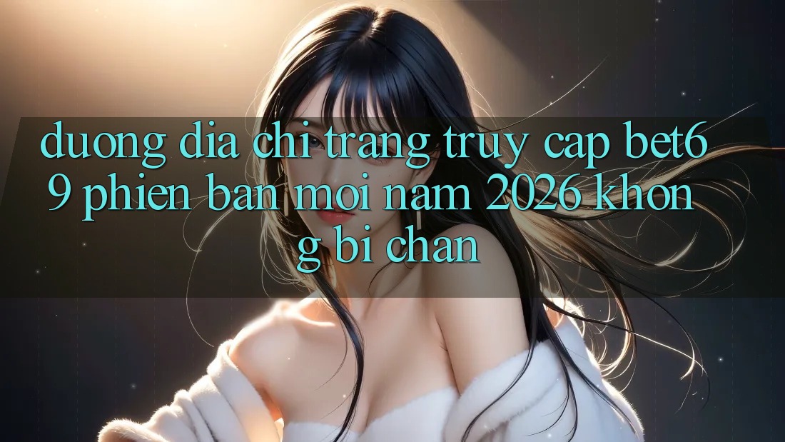 Đường Địa chỉ trang Truy Cập Bet69 Phiên bản mới Năm 2026 Không Bị Chặn Đường Địa chỉ trang Truy Cập Bet69 Phiên bản mới Năm 2026 Không Bị Chặn
