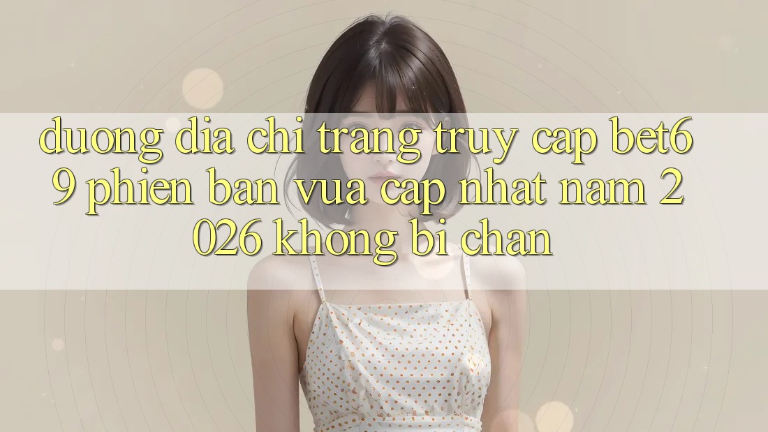 Đường Địa chỉ trang Truy Cập Bet69 Phiên bản vừa cập nhật Năm 2026 Không Bị Chặn Đường Địa chỉ trang Truy Cập Bet69 Phiên bản vừa cập nhật Năm 2026 Không Bị Chặn