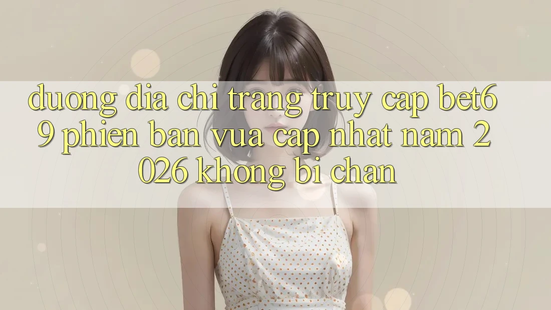 Đường Địa chỉ trang Truy Cập Bet69 Phiên bản vừa cập nhật Năm 2026 Không Bị Chặn Đường Địa chỉ trang Truy Cập Bet69 Phiên bản vừa cập nhật Năm 2026 Không Bị Chặn