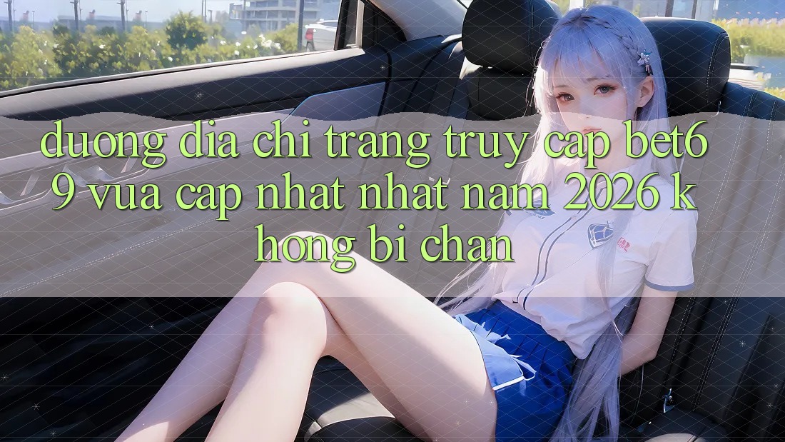 Đường Địa chỉ trang Truy Cập Bet69 Vừa cập nhật Nhất Năm 2026 Không Bị Chặn Đường Địa chỉ trang Truy Cập Bet69 Vừa cập nhật Nhất Năm 2026 Không Bị Chặn