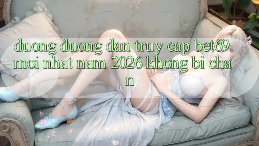 Đường Đường dẫn Truy Cập Bet69 Mới Nhất Năm 2026 Không Bị Chặn Đường Đường dẫn Truy Cập Bet69 Mới Nhất Năm 2026 Không Bị Chặn