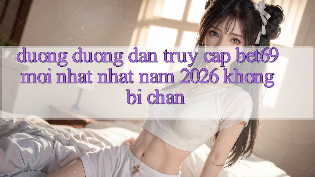 Đường Đường dẫn Truy Cập Bet69 Mới nhất Nhất Năm 2026 Không Bị Chặn Đường Đường dẫn Truy Cập Bet69 Mới nhất Nhất Năm 2026 Không Bị Chặn