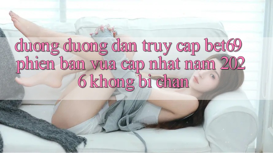 Đường Đường dẫn Truy Cập Bet69 Phiên bản vừa cập nhật Năm 2026 Không Bị Chặn Đường Đường dẫn Truy Cập Bet69 Phiên bản vừa cập nhật Năm 2026 Không Bị Chặn