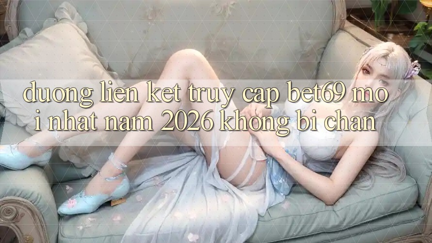 Đường Liên kết Truy Cập Bet69 Mới Nhất Năm 2026 Không Bị Chặn Đường Liên kết Truy Cập Bet69 Mới Nhất Năm 2026 Không Bị Chặn