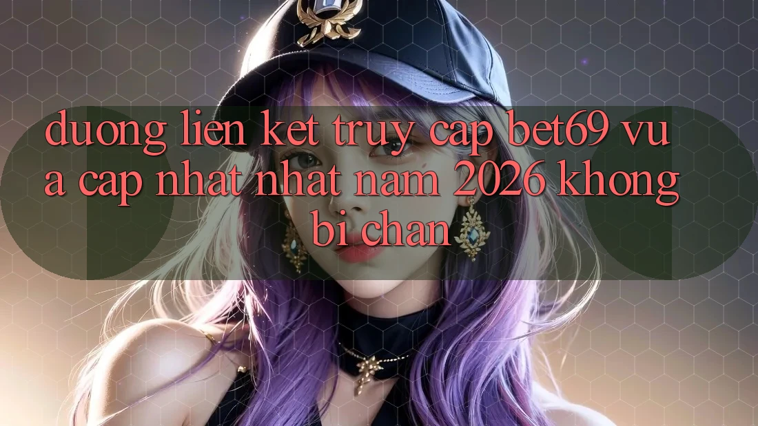 Đường Liên kết Truy Cập Bet69 Vừa cập nhật Nhất Năm 2026 Không Bị Chặn Đường Liên kết Truy Cập Bet69 Vừa cập nhật Nhất Năm 2026 Không Bị Chặn