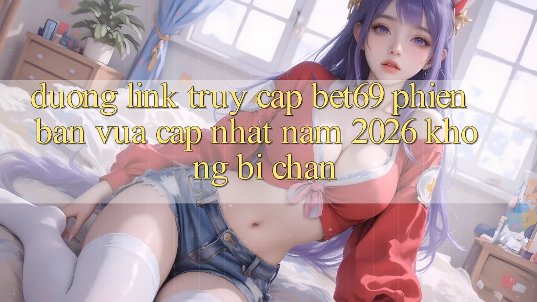 Đường Link Truy Cập Bet69 Phiên bản vừa cập nhật Năm 2026 Không Bị Chặn Đường Link Truy Cập Bet69 Phiên bản vừa cập nhật Năm 2026 Không Bị Chặn