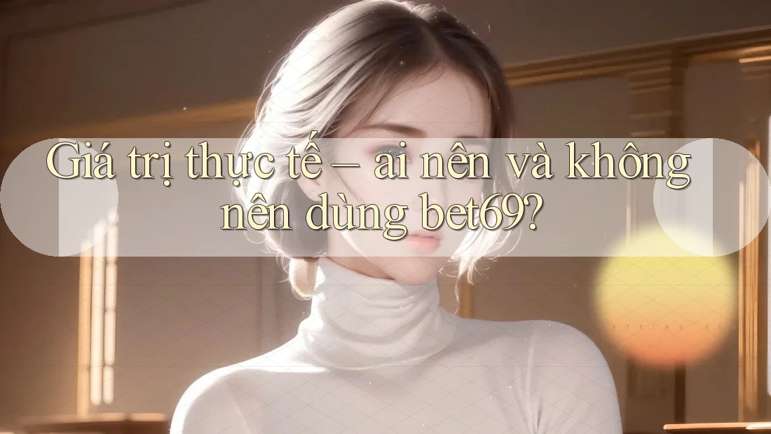 Giá trị thực tế – ai nên và không nên dùng bet69?