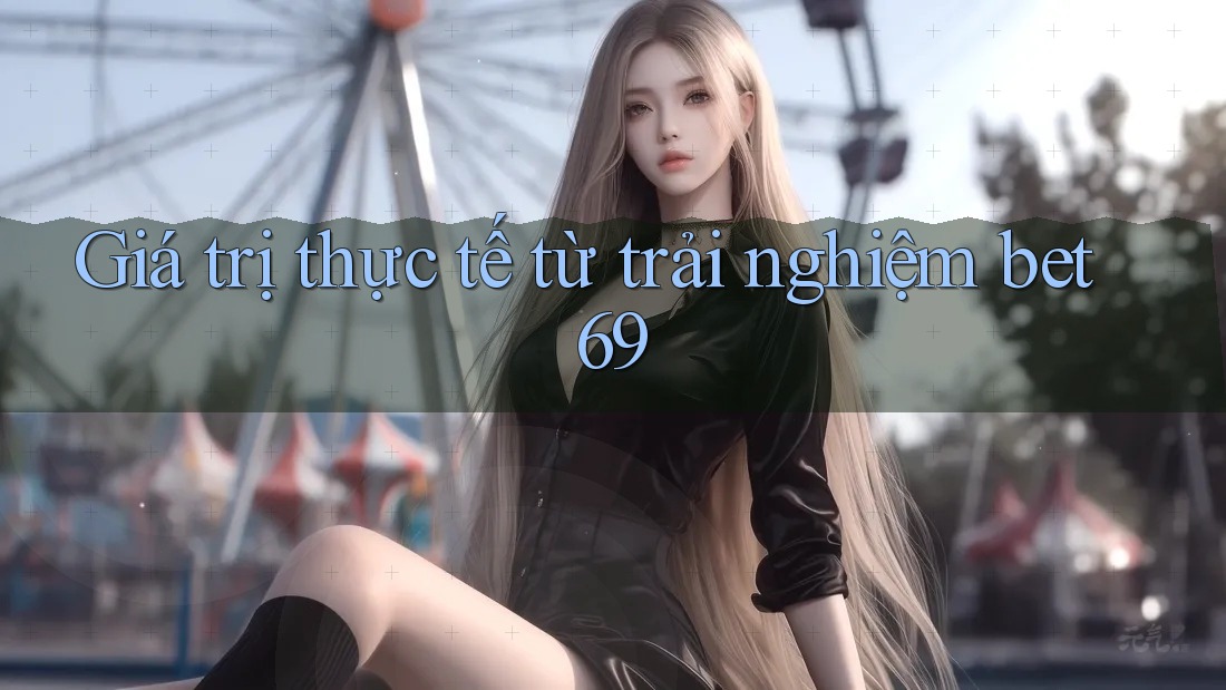 Giá trị thực tế từ trải nghiệm bet69