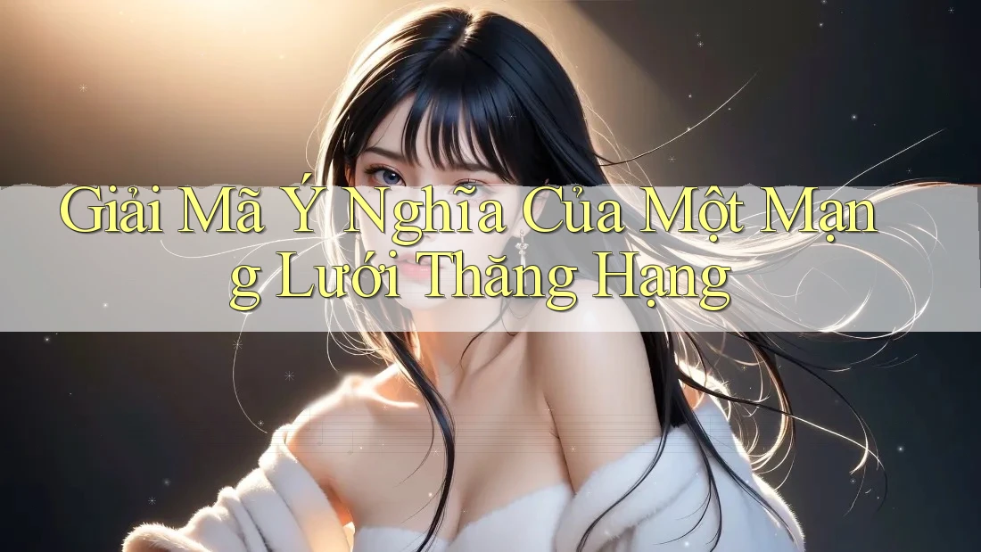 Giải Mã Ý Nghĩa Của Một Mạng Lưới Thăng Hạng Giải Mã Ý Nghĩa Của Một Mạng Lưới Thăng Hạng