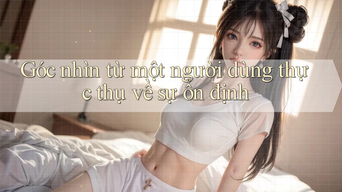 Góc nhìn từ một người dùng thực thụ về sự ổn định Góc nhìn từ một người dùng thực thụ về sự ổn định
