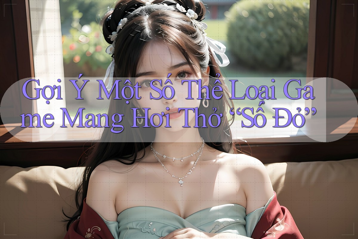 Gợi Ý Một Số Thể Loại Game Mang Hơi Thở “Số Đỏ”