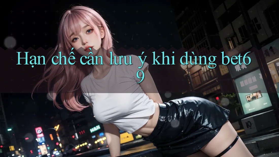 Hạn chế cần lưu ý khi dùng bet69