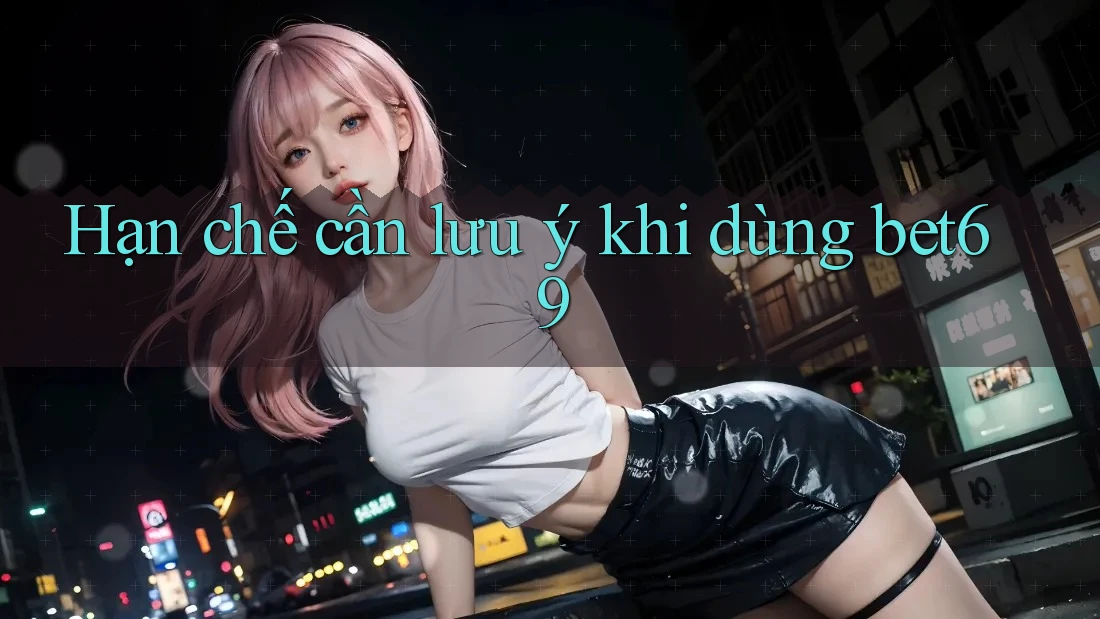Hạn chế cần lưu ý khi dùng bet69 Hạn chế cần lưu ý khi dùng bet69