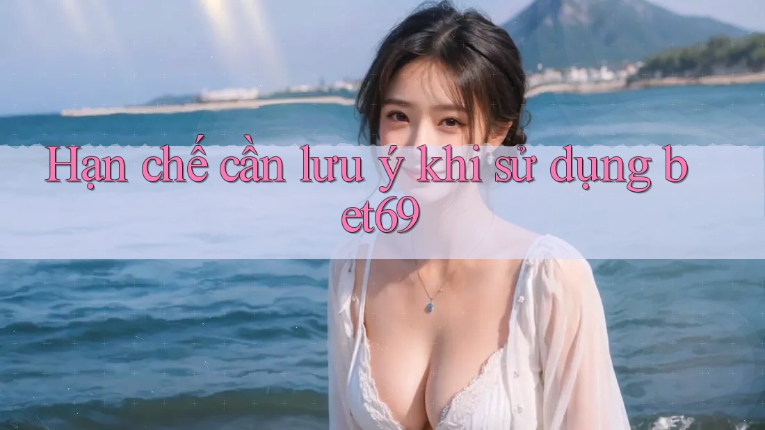 Hạn chế cần lưu ý khi sử dụng bet69 Hạn chế cần lưu ý khi sử dụng bet69