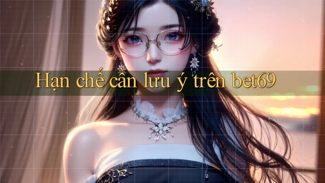 Hạn chế cần lưu ý trên bet69 Hạn chế cần lưu ý trên bet69