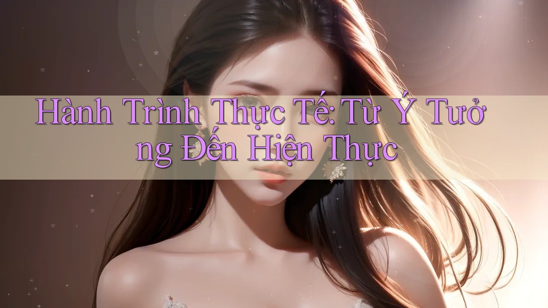 Hành Trình Thực Tế: Từ Ý Tưởng Đến Hiện Thực Hành Trình Thực Tế: Từ Ý Tưởng Đến Hiện Thực