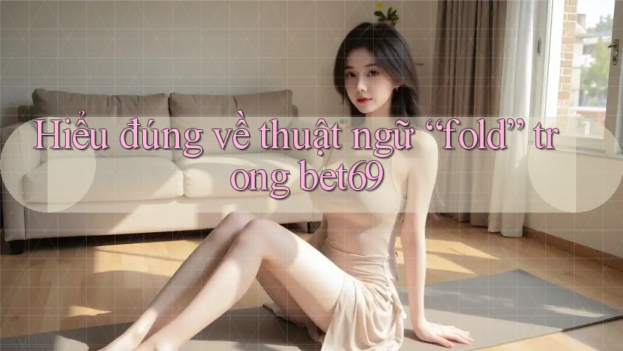 Hiểu đúng về thuật ngữ “fold” trong bet69 Hiểu đúng về thuật ngữ “fold” trong bet69