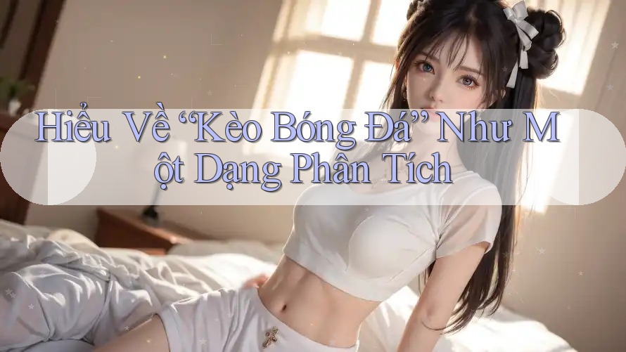 Hiểu Về “Kèo Bóng Đá” Như Một Dạng Phân Tích