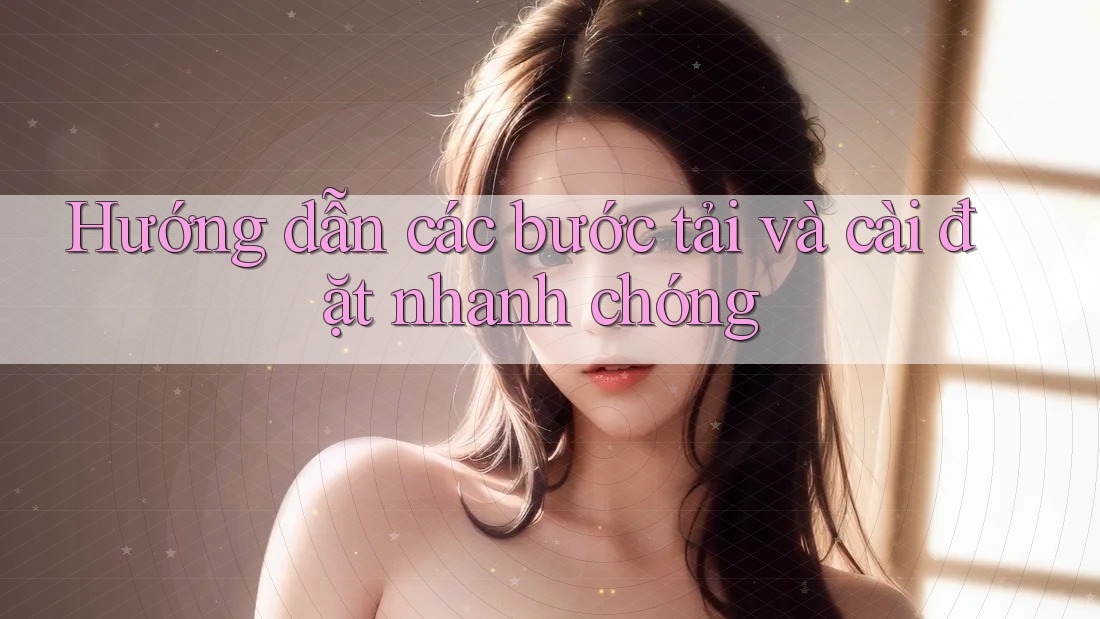 Hướng dẫn các bước tải và cài đặt nhanh chóng