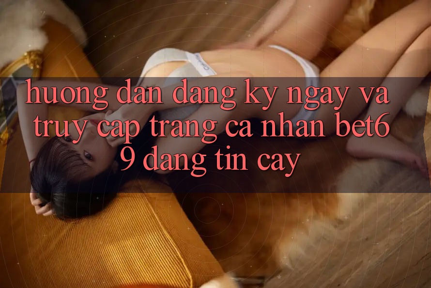Hướng Dẫn Đăng ký ngay Và Truy cập trang cá nhân Bet69 Đáng tin cậy Hướng Dẫn Đăng ký ngay Và Truy cập trang cá nhân Bet69 Đáng tin cậy