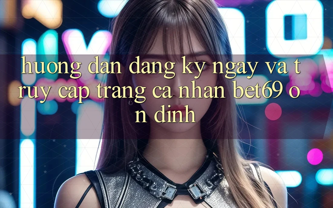 Hướng Dẫn Đăng ký ngay Và Truy cập trang cá nhân Bet69 Ổn định Hướng Dẫn Đăng ký ngay Và Truy cập trang cá nhân Bet69 Ổn định