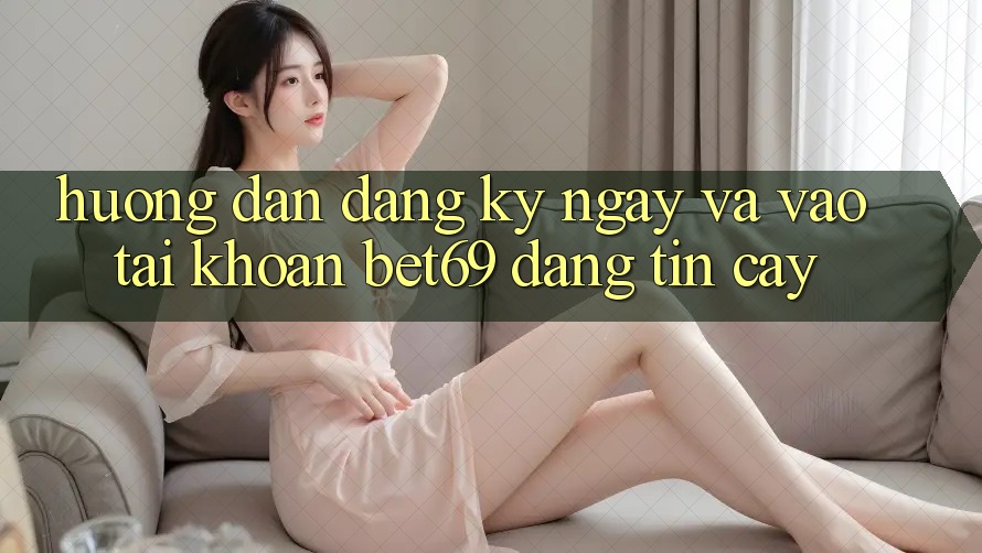 Hướng Dẫn Đăng ký ngay Và Vào tài khoản Bet69 Đáng tin cậy