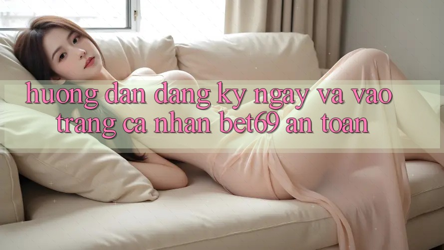 Hướng dẫn Đăng ký ngay Và Vào trang cá nhân Bet69 An Toàn Hướng dẫn Đăng ký ngay Và Vào trang cá nhân Bet69 An Toàn