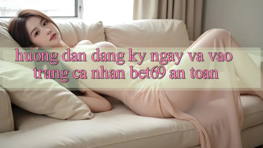 Hướng Dẫn Đăng ký ngay Và Vào trang cá nhân Bet69 An Toàn Hướng Dẫn Đăng ký ngay Và Vào trang cá nhân Bet69 An Toàn