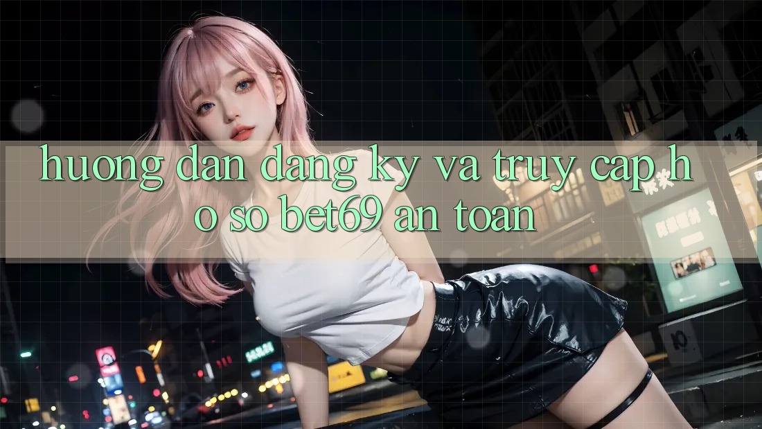 Hướng Dẫn Đăng Ký Và Truy cập hồ sơ Bet69 An Toàn Hướng Dẫn Đăng Ký Và Truy cập hồ sơ Bet69 An Toàn
