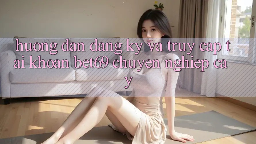 Hướng Dẫn Đăng Ký Và Truy cập tài khoản Bet69 Chuyên nghiệp cậy Hướng Dẫn Đăng Ký Và Truy cập tài khoản Bet69 Chuyên nghiệp cậy
