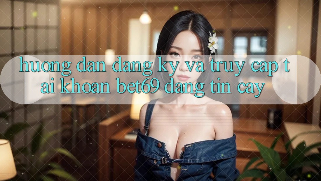 Hướng Dẫn Đăng Ký Và Truy cập tài khoản Bet69 Đáng tin cậy Hướng Dẫn Đăng Ký Và Truy cập tài khoản Bet69 Đáng tin cậy