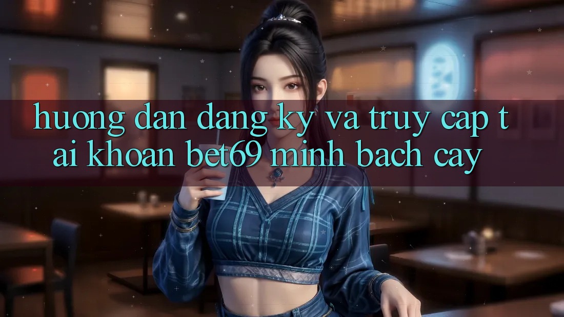 Hướng Dẫn Đăng Ký Và Truy cập tài khoản Bet69 Minh bạch cậy Hướng Dẫn Đăng Ký Và Truy cập tài khoản Bet69 Minh bạch cậy