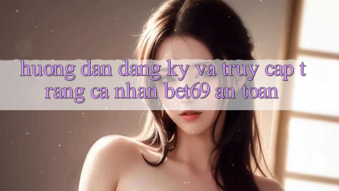Hướng Dẫn Đăng Ký Và Truy cập trang cá nhân Bet69 An Toàn Hướng Dẫn Đăng Ký Và Truy cập trang cá nhân Bet69 An Toàn