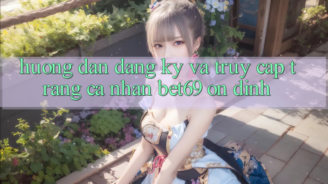 Hướng Dẫn Đăng Ký Và Truy cập trang cá nhân Bet69 Ổn định Hướng Dẫn Đăng Ký Và Truy cập trang cá nhân Bet69 Ổn định
