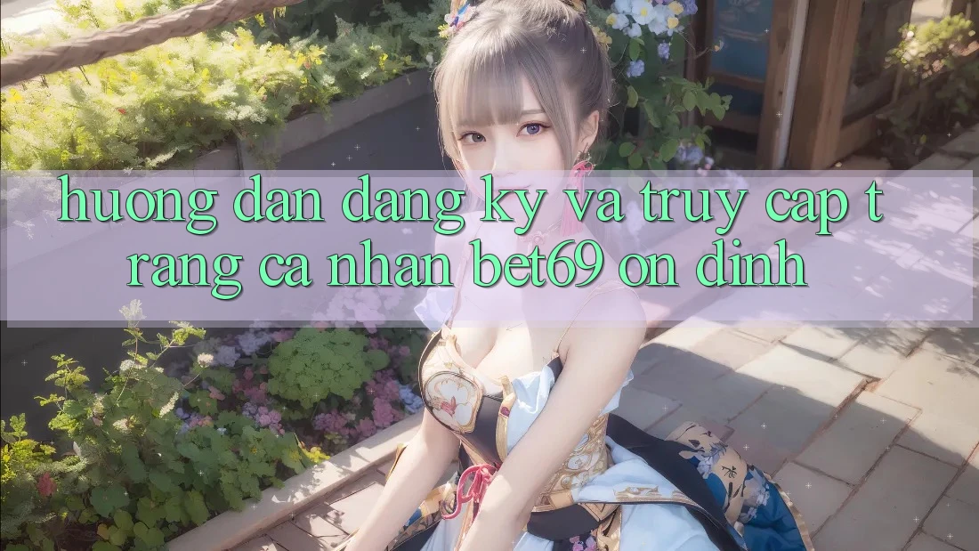 Hướng Dẫn Đăng Ký Và Truy cập trang cá nhân Bet69 Ổn định Hướng Dẫn Đăng Ký Và Truy cập trang cá nhân Bet69 Ổn định