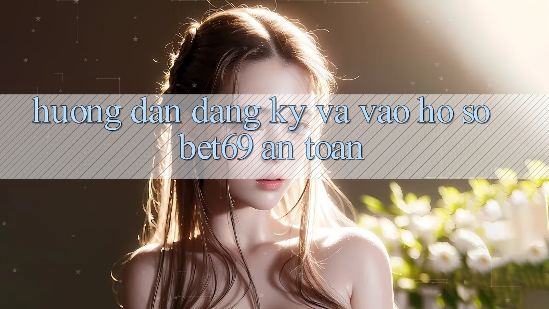 Hướng Dẫn Đăng Ký Và Vào hồ sơ Bet69 An Toàn Hướng Dẫn Đăng Ký Và Vào hồ sơ Bet69 An Toàn