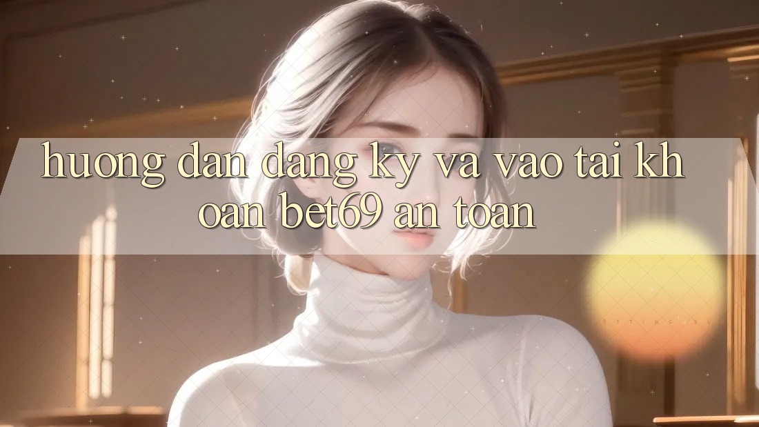 Hướng Dẫn Đăng Ký Và Vào tài khoản Bet69 An Toàn Hướng Dẫn Đăng Ký Và Vào tài khoản Bet69 An Toàn