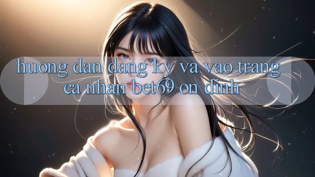 Hướng Dẫn Đăng Ký Và Vào trang cá nhân Bet69 Ổn định Hướng Dẫn Đăng Ký Và Vào trang cá nhân Bet69 Ổn định